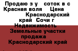 Продаю з/у 6 соток в с Красная воля. › Цена ­ 1 500 000 - Краснодарский край, Сочи г. Недвижимость » Земельные участки продажа   . Краснодарский край